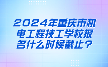 2024年重慶市機(jī)電工程技工學(xué)校報(bào)名什么時(shí)候截止?