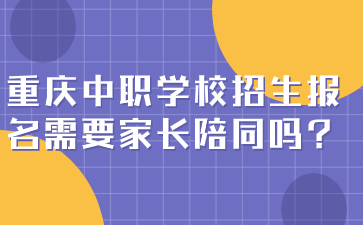 重慶中職學校招生報名需要家長陪同嗎?