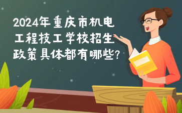 2024年重慶市機電工程技工學校招生政策具體都有哪些?