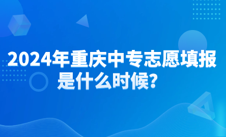 2024年重慶中專志愿填報是什么時候？