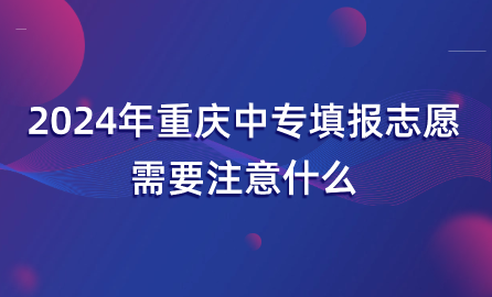 2024年重慶中專填報志愿需要注意什么