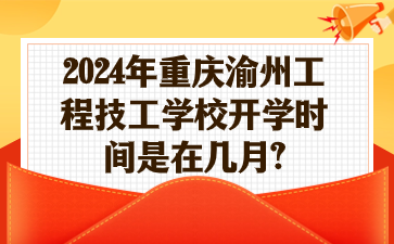 2024年重慶渝州工程技工學校開學時間是在幾月?