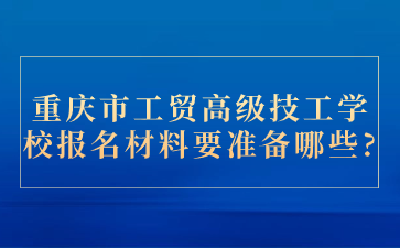 重慶市工貿高級技工學校報名材料要準備哪些?