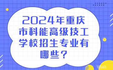 2024年重慶市科能高級技工學校招生專業(yè)有哪些?