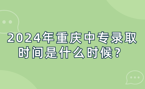 2024年重慶中專錄取時間是什么時候？