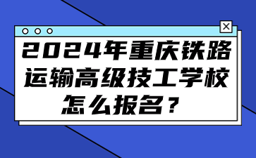 2024年重慶鐵路運輸高級技工學校怎么報名？