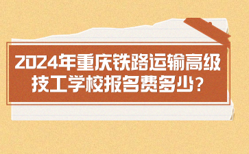 2024年重慶鐵路運輸高級技工學校報名費多少?