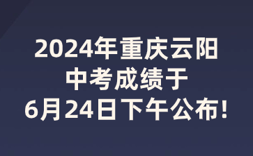 2024年重慶云陽中考成績于6月24日下午公布!