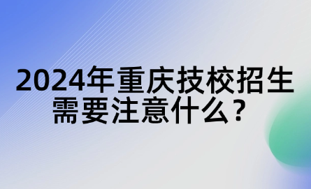 2024年重慶技校招生需要注意什么？