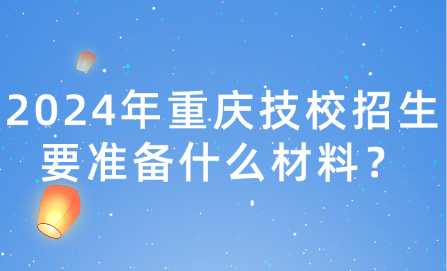 2024年重慶技校招生要準備什么材料？