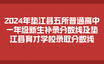 “2024年墊江縣五所普通高中一年級新生補錄分數線及墊江縣育才學校錄取分數線