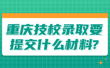 重慶技校錄取要提交什么材料?