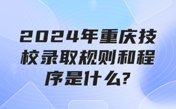 2024年重慶技校錄取規則和程序是什么?