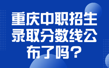 重慶中職招生錄取分數線公布了嗎?