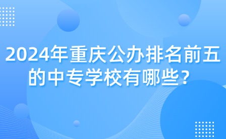 2024年重慶公辦排名前五的中專學校有哪些？