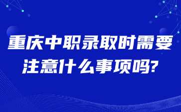 重慶中職錄取時需要注意什么事項嗎?