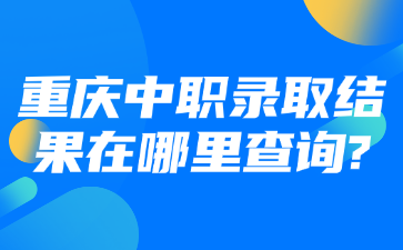 重慶中職錄取結果在哪里查詢?