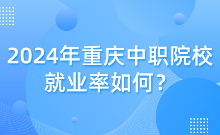 2024年重慶中職院校就業率如何？