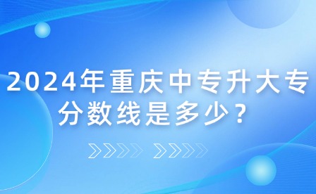 2024年重慶中專升大專分數線是多少？