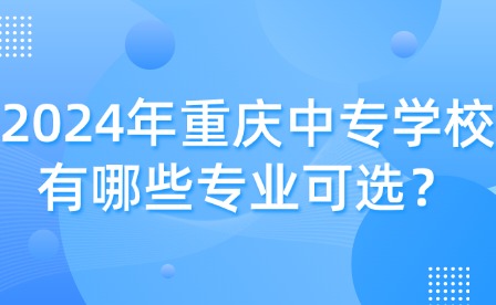 2024年重慶中專學(xué)校有哪些專業(yè)可選？