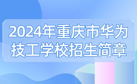 2024年重慶市華為技工學(xué)校招生簡(jiǎn)章