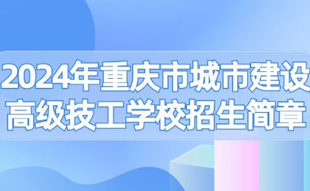 2024年重慶市城市建設(shè)高級技工學(xué)校招生簡章