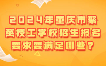 2024年重慶市聚英技工學(xué)校招生報(bào)名要求要滿(mǎn)足哪些?