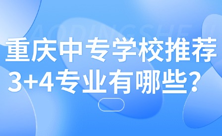 重慶中專學(xué)校推薦3+4專業(yè)有哪些？