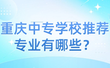 重慶中專學(xué)校推薦專業(yè)有哪些？