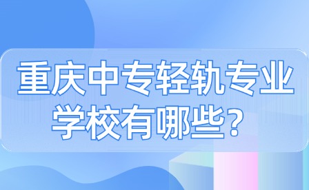 重慶中專輕軌專業(yè)學(xué)校有哪些？