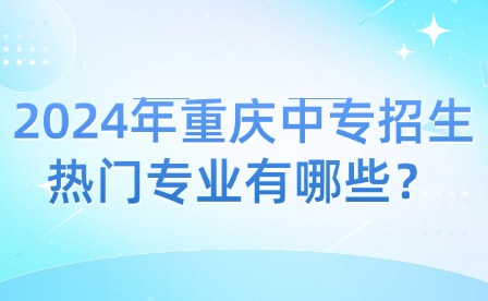 2024年重慶中專招生熱門專業(yè)有哪些？