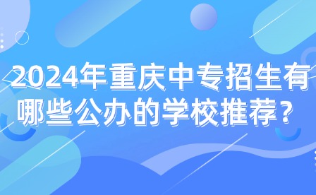 2024年重慶中專招生有哪些公辦的學校推薦？