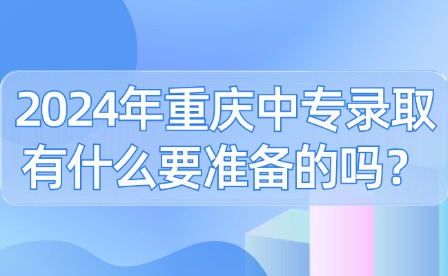 2024年重慶中專錄取有什么要準備的嗎？