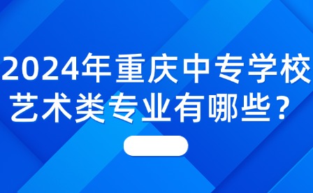 2024年重慶中專學(xué)校藝術(shù)類專業(yè)有哪些？