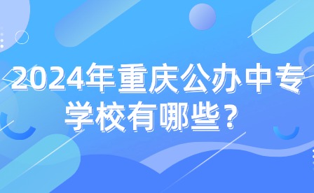 2024年重慶公辦中專學校有哪些？