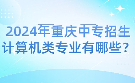 2024年重慶中專招生計算機類專業有哪些？