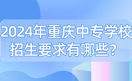 2024年重慶中專學校招生要求有哪些？