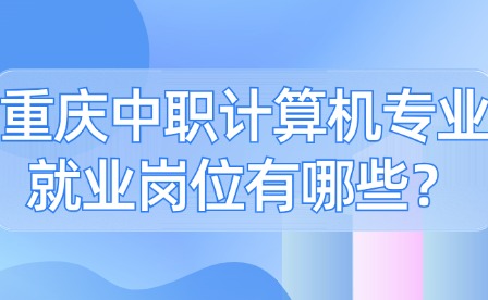 重慶中職計(jì)算機(jī)專業(yè)就業(yè)崗位有哪些？