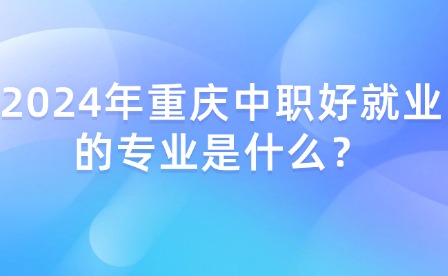 2024年重慶中職好就業(yè)的專業(yè)是什么？