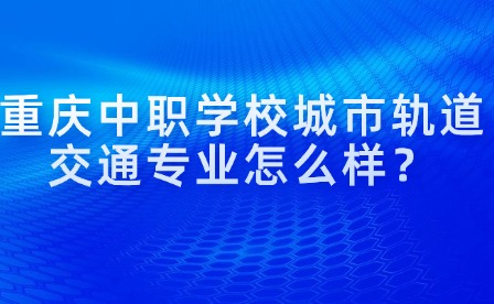 重慶中職學校城市軌道交通專業怎么樣？