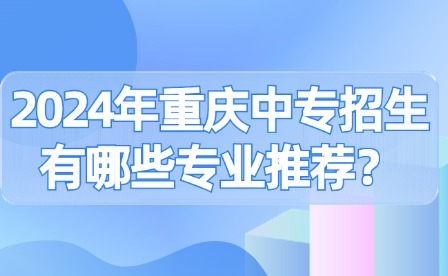 2024年重慶中專招生有哪些專業(yè)推薦？