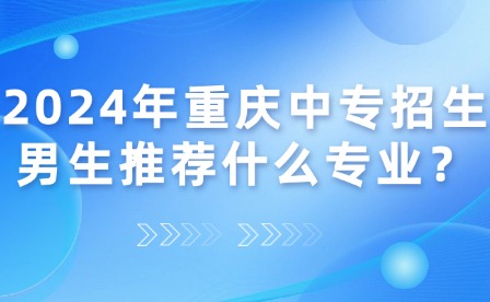 2024年重慶中專招生男生推薦什么專業(yè)？