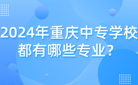 2024年重慶中專學校都有哪些專業？