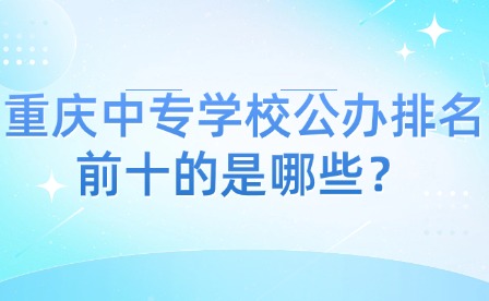 重慶中專學(xué)校公辦排名前十的是哪些？