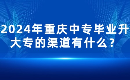 2024年重慶中專畢業升大專的渠道有什么？