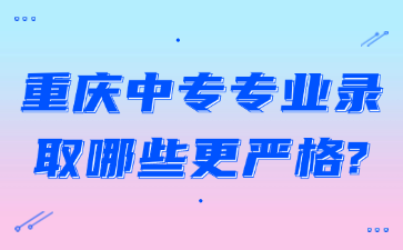 重慶中專專業錄取哪些更嚴格?