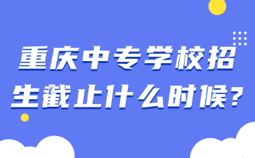 重慶中專學校招生截止什么時候?