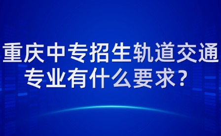 重慶中專招生軌道交通專業有什么要求？