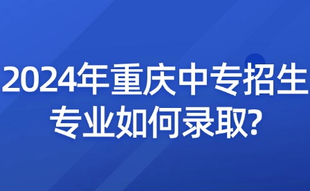 2024年重慶中專招生專業如何錄取?