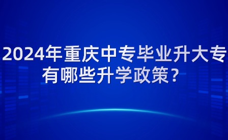 2024年重慶中專畢業(yè)升大專有哪些升學(xué)政策？